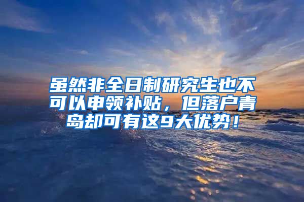 虽然非全日制研究生也不可以申领补贴，但落户青岛却可有这9大优势！