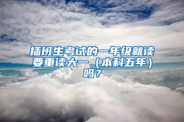 插班生考试的一年级就读要重读大一（本科五年）吗？