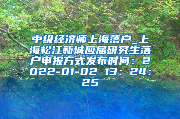 中级经济师上海落户_上海松江新城应届研究生落户申报方式发布时间：2022-01-02 13：24：25