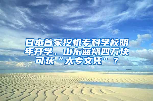 日本首家挖机专科学校明年开学，山东蓝翔四万块可获“大专文凭”？