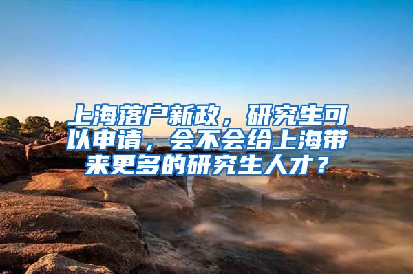 上海落户新政，研究生可以申请，会不会给上海带来更多的研究生人才？