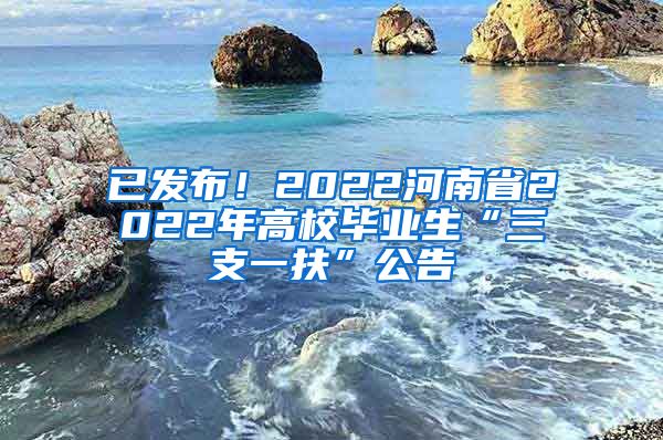 已发布！2022河南省2022年高校毕业生“三支一扶”公告