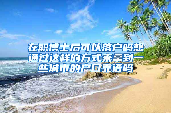 在职博士后可以落户吗想通过这样的方式来拿到一些城市的户口靠谱吗
