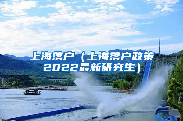 上海落户（上海落户政策2022最新研究生）
