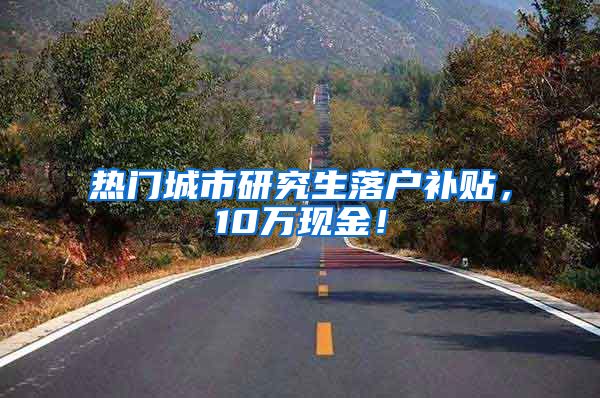 热门城市研究生落户补贴，10万现金！