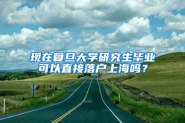 现在复旦大学研究生毕业可以直接落户上海吗？