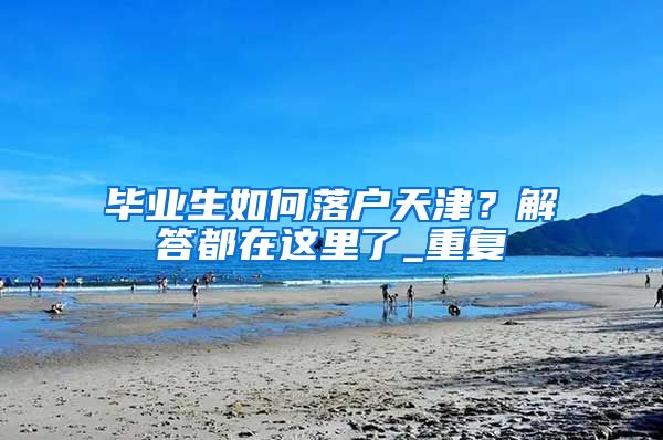 毕业生如何落户天津？解答都在这里了_重复