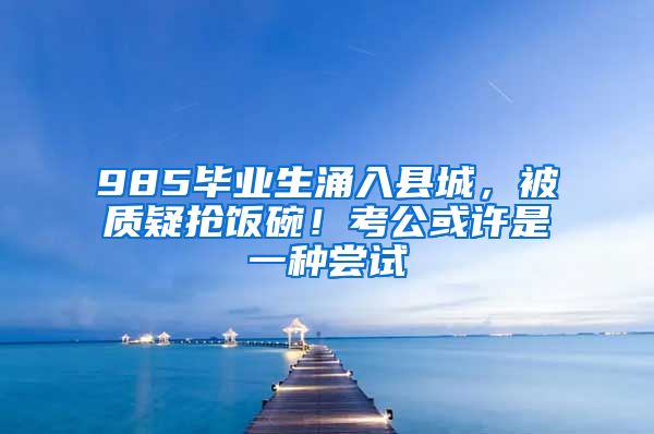 985毕业生涌入县城，被质疑抢饭碗！考公或许是一种尝试