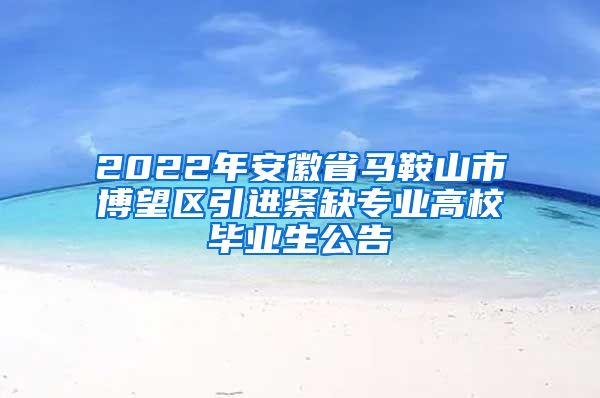 2022年安徽省马鞍山市博望区引进紧缺专业高校毕业生公告