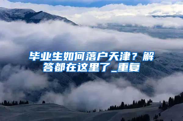 毕业生如何落户天津？解答都在这里了_重复