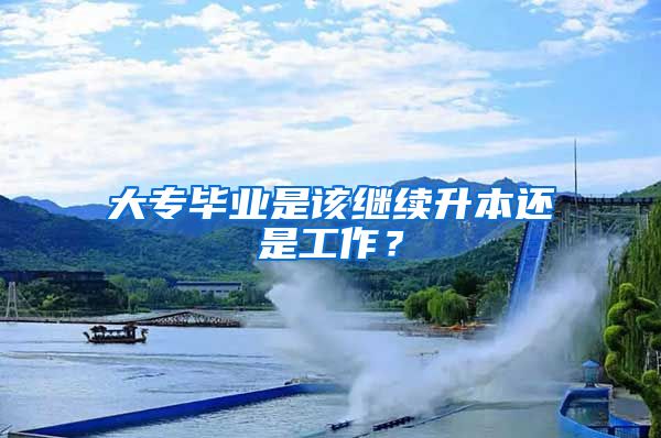 大专毕业是该继续升本还是工作？