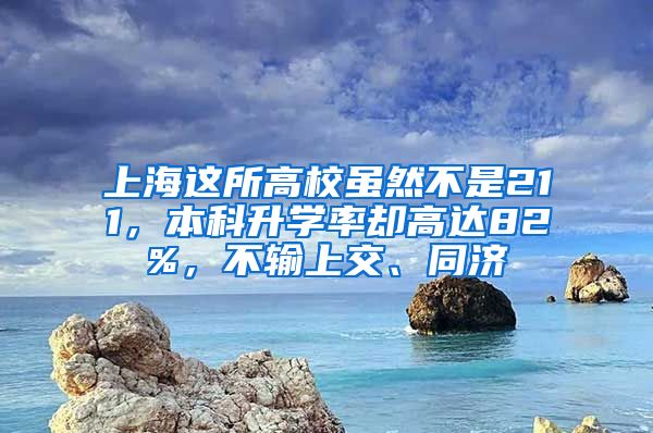 上海这所高校虽然不是211，本科升学率却高达82%，不输上交、同济