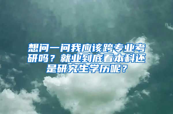 想问一问我应该跨专业考研吗？就业到底看本科还是研究生学历呢？