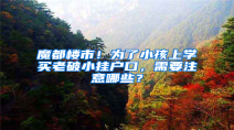 魔都楼市！为了小孩上学买老破小挂户口，需要注意哪些？